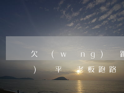 欠網(wǎng)貸跑路老哥(網(wǎng)貸平臺老板跑路)
