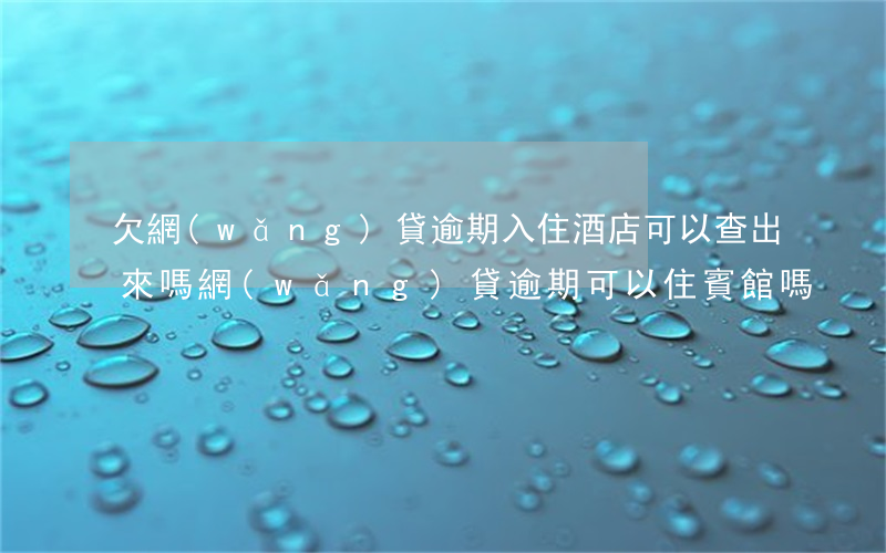 欠網(wǎng)貸逾期入住酒店可以查出來嗎(網(wǎng)貸逾期可以住賓館嗎?)