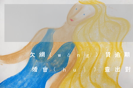 欠網(wǎng)貸逾期兩年結(jié)婚會(huì)查出對(duì)方信息嗎-欠網(wǎng)貸逾期兩年結(jié)婚會(huì)查出對(duì)方信息嗎