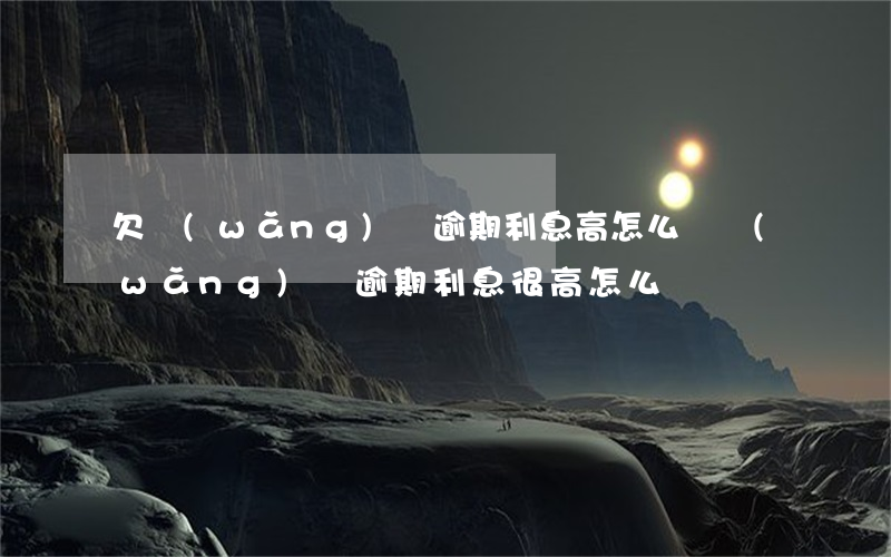 欠網(wǎng)貸逾期利息高怎么辦(網(wǎng)貸逾期利息很高怎么辦)