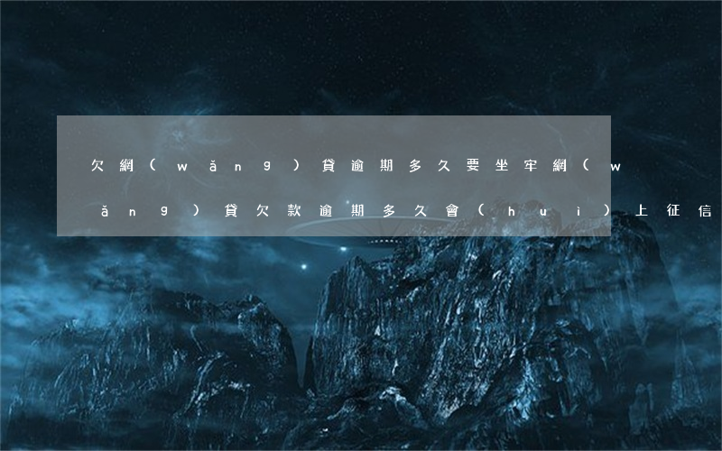 欠網(wǎng)貸逾期多久要坐牢(網(wǎng)貸欠款逾期多久會(huì)上征信)