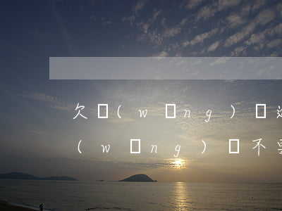 欠網(wǎng)貸逾期就是無底洞(欠了網(wǎng)貸不要怕)