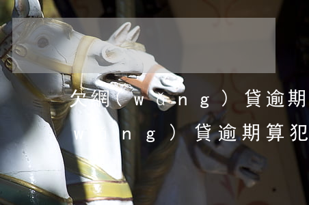 欠網(wǎng)貸逾期算犯罪嗎-欠網(wǎng)貸逾期算犯罪嗎怎么處理
