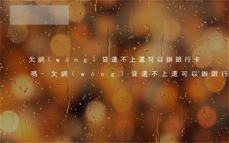 欠網(wǎng)貸還不上還可以辦銀行卡嗎-欠網(wǎng)貸還不上還可以辦銀行卡嗎怎么辦