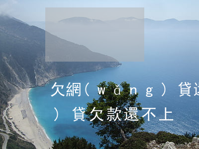 欠網(wǎng)貸還不了了(網(wǎng)貸欠款還不上)