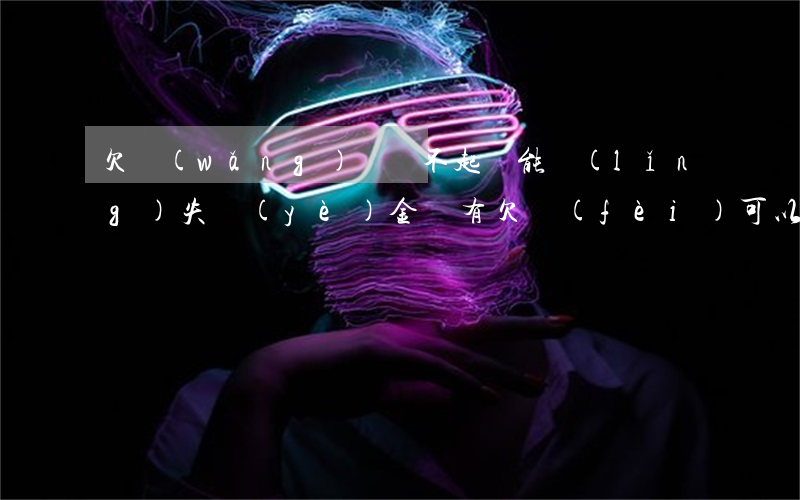 欠網(wǎng)貸還不起還能領(lǐng)失業(yè)金嗎(有欠費(fèi)可以領(lǐng)失業(yè)金嗎)