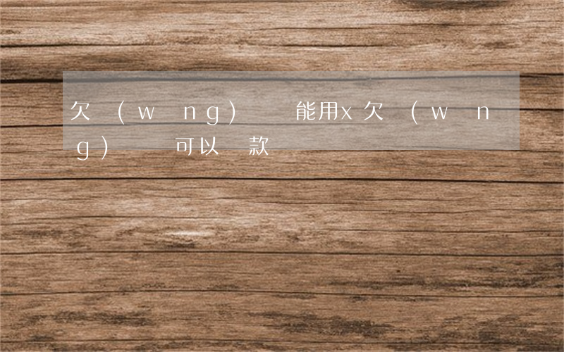欠網(wǎng)貸還能用x(欠網(wǎng)貸還可以貸款嗎)