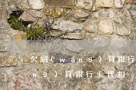 欠網(wǎng)貸銀行會代扣嗎(網(wǎng)貸銀行卡代扣)