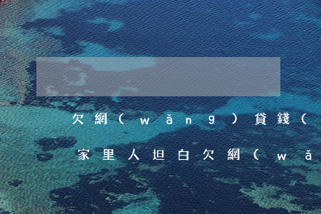 欠網(wǎng)貸錢(qián)怎么跟家里人坦白(欠網(wǎng)貸要跟家里坦白嗎)