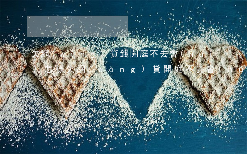 欠網(wǎng)貸錢開庭不去會(huì)怎樣(欠網(wǎng)貸開庭不去會(huì)怎么樣)