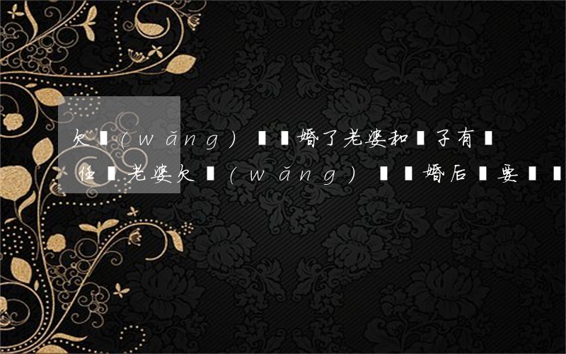 欠網(wǎng)貸離婚了老婆和兒子有責任嗎(老婆欠網(wǎng)貸離婚后還要還嗎)