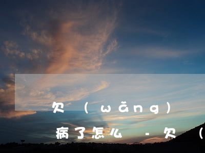 欠網(wǎng)貸離家出走3年了父親重病了怎么辦-欠網(wǎng)貸離家出走3年了父親重病了怎么辦呢
