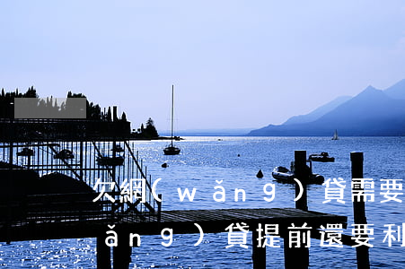欠網(wǎng)貸需要提前還完嗎(網(wǎng)貸提前還要利息嗎)