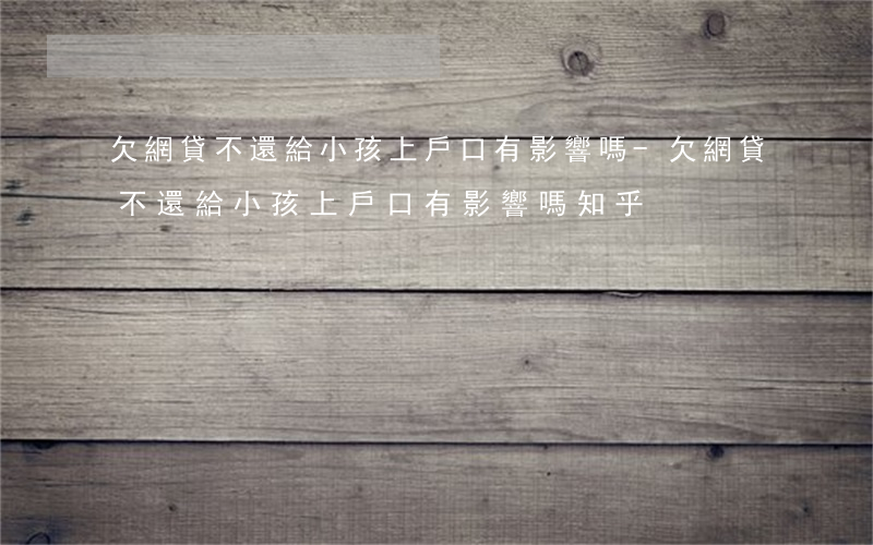 欠網貸不還給小孩上戶口有影響嗎-欠網貸不還給小孩上戶口有影響嗎知乎