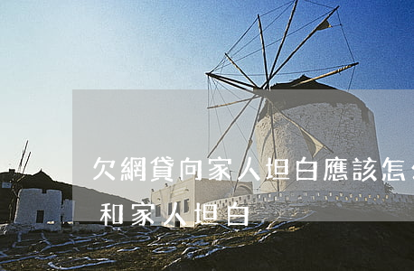 欠網貸向家人坦白應該怎么說(網貸欠款怎么和家人坦白)