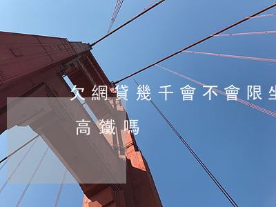 欠網貸幾千會不會限坐高鐵(欠網貸會被限制高鐵嗎)