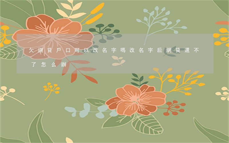 欠網貸戶口可以改名字嗎(改名字后網貸還不了怎么辦)