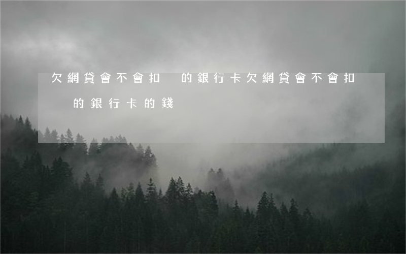 欠網貸會不會扣別的銀行卡(欠網貸會不會扣別的銀行卡的錢)