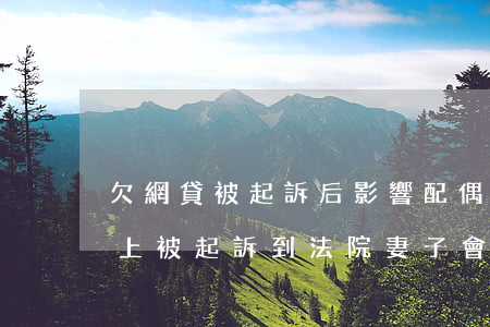 欠網貸被起訴后影響配偶嗎(丈夫借網貸還不上被起訴到法院妻子會受牽連嗎)