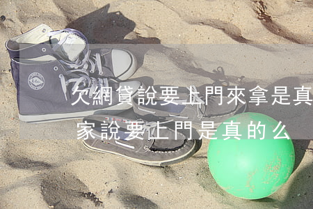欠網貸說要上門來拿是真的嗎(欠兩千網貸人家說要上門是真的么)