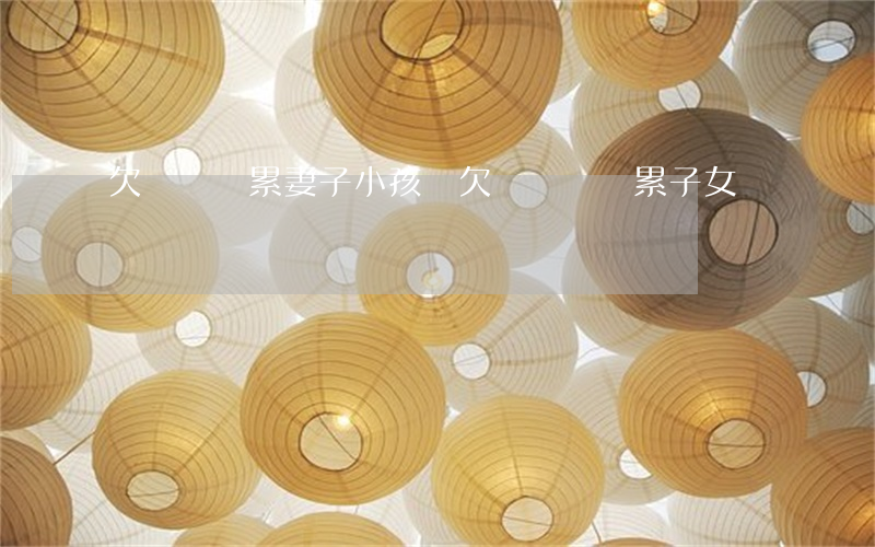 欠網貸連累妻子小孩嗎(欠網貸會連累子女嗎)