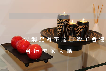 欠網貸還不起自殺了會連累家人(欠網貸死了會連累家人嗎)
