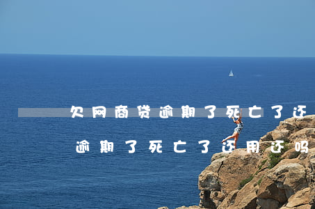 欠网商贷逾期了死亡了还用还吗-欠网商贷逾期了死亡了还用还吗知乎