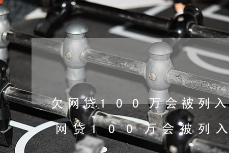 欠网贷100万会被列入失信人名单吗-欠网贷100万会被列入失信人名单吗知乎