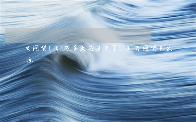 欠网贷10万多久还清(欠了10万网贷怎么办)
