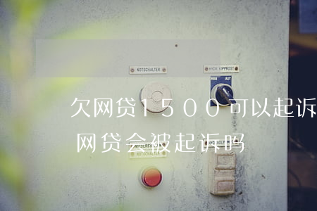 欠网贷1500可以起诉吗(欠了1600元网贷会被起诉吗)