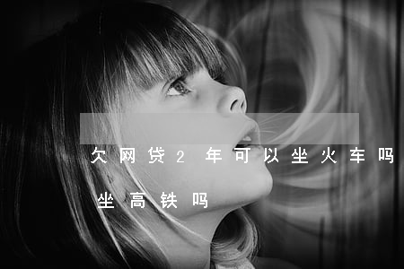 欠网贷2年可以坐火车吗(欠网贷两年没还能坐高铁吗)