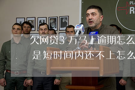 欠网贷3万马上逾期怎么办(网贷逾期三万,但是短时间内还不上怎么办)