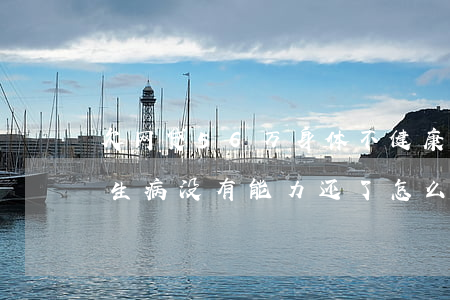 欠网贷56万身体不健康无力偿还-欠网贷生病没有能力还了怎么办