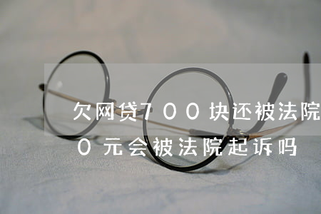欠网贷700块还被法院起诉(欠网贷2800元会被法院起诉吗)