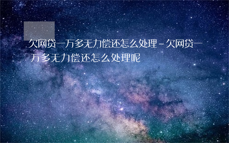 欠网贷一万多无力偿还怎么处理-欠网贷一万多无力偿还怎么处理呢