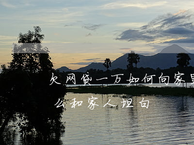 欠网贷一万如何向家里坦白(欠了一万网贷怎么和家人坦白)