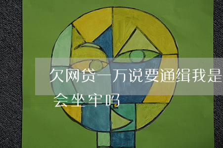 欠网贷一万说要通缉我是真的吗(欠网贷一万会坐牢吗)