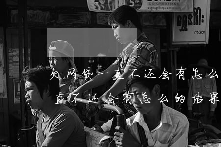 欠网贷一直不还会有怎么的结果-欠网贷一直不还会有怎么的结果呢