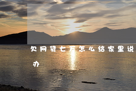 欠网贷七万怎么给家里说(欠七万多网贷怎么办)