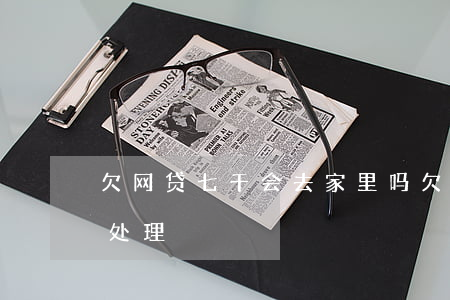 欠网贷七千会去家里吗(欠网贷七万应该怎么处理)