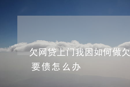 欠网贷上门我因如何做(欠网贷人家说要上门要债怎么办?)