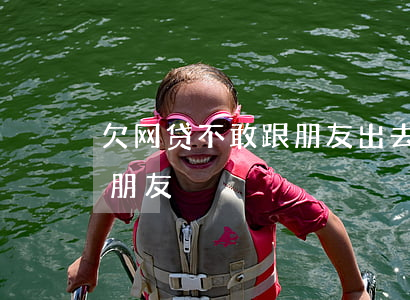 欠网贷不敢跟朋友出去玩(有没有网贷不还的朋友)