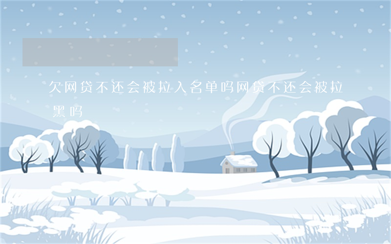 欠网贷不还会被拉入名单吗(网贷不还会被拉黑吗)