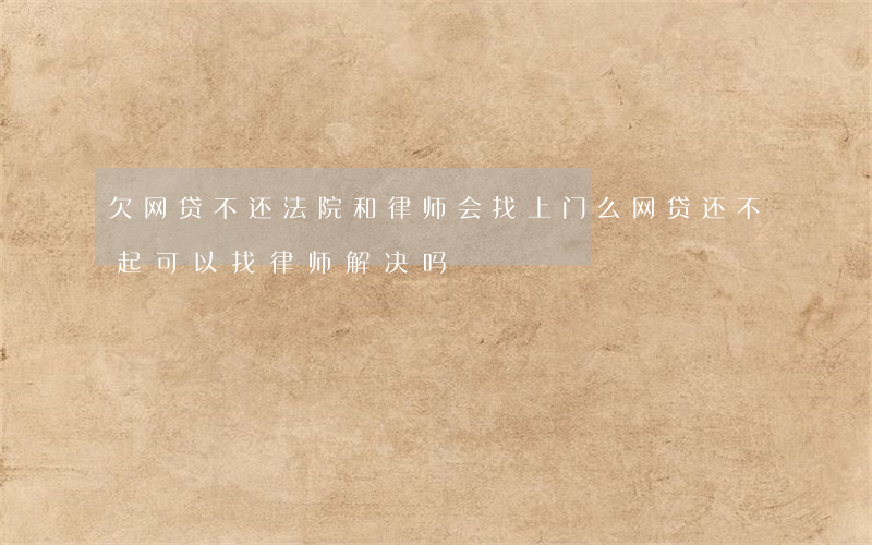 欠网贷不还法院和律师会找上门么(网贷还不起可以找律师解决吗)