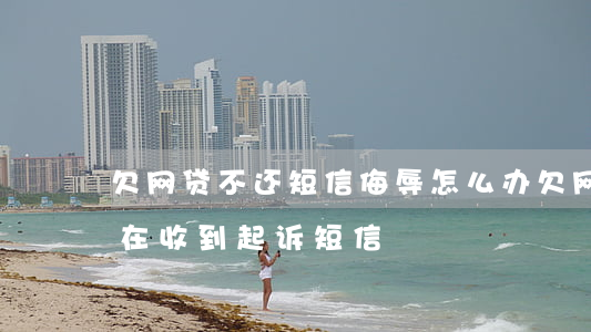 欠网贷不还短信侮辱怎么办(欠网贷两年多现在收到起诉短信)