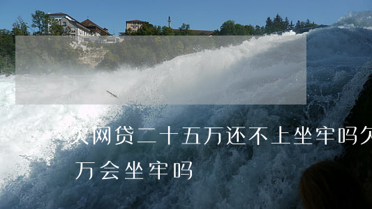 欠网贷二十五万还不上坐牢吗(欠网贷20多万会坐牢吗)