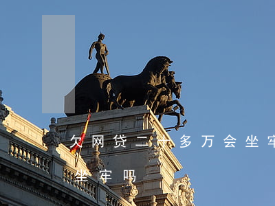 欠网贷二十多万会坐牢吗(欠网贷20多万会坐牢吗)