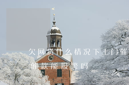 欠网贷什么情况下上门催缴(现在欠网贷上门催款能报警吗?)