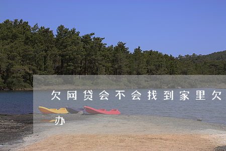 欠网贷会不会找到家里(欠网贷找到家里怎么办)