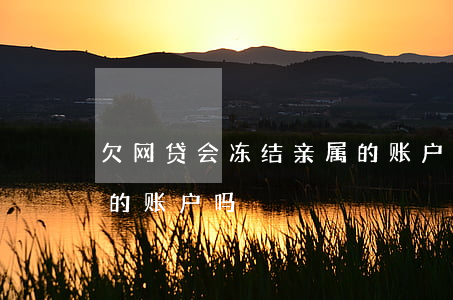 欠网贷会冻结亲属的账户吗(欠网贷能冻结我的账户吗)